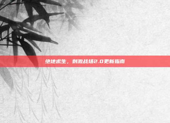 绝地求生，刺激战场2.0更新指南
