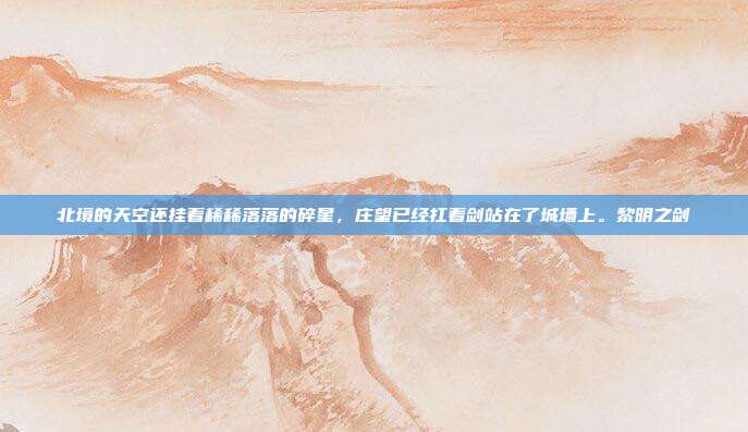 北境的天空还挂着稀稀落落的碎星,庄望已经扛着剑站在了城墙上。黎明之剑