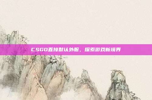CSGO直接默认外服,探索游戏新境界