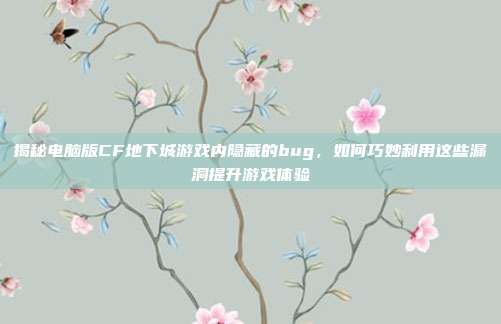 揭秘电脑版CF地下城游戏内隐藏的bug，如何巧妙利用这些漏洞提升游戏体验