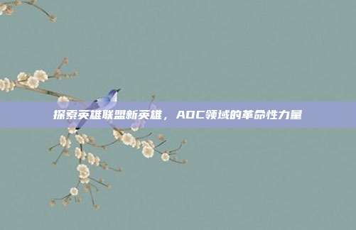 探索英雄联盟新英雄，ADC领域的革命性力量