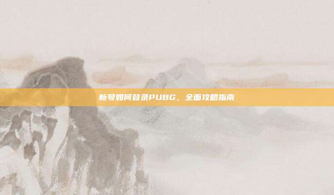 新号如何登录PUBG，全面攻略指南