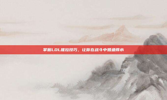 掌握LOL推拉技巧，让你在战斗中如鱼得水