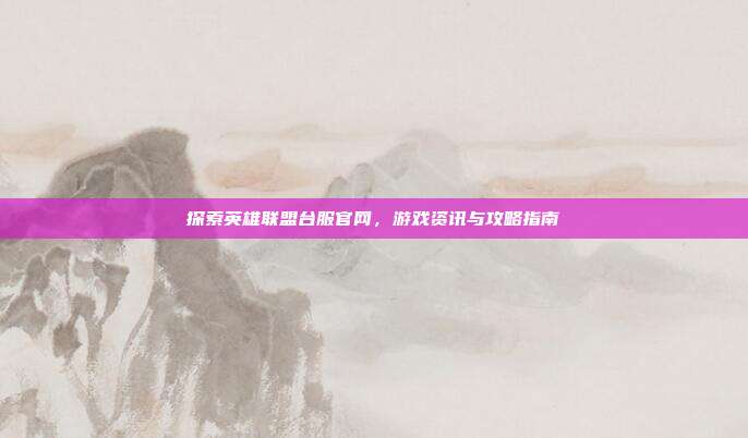 探索英雄联盟台服官网，游戏资讯与攻略指南