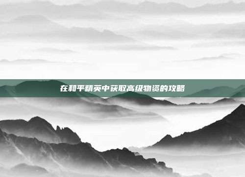 在和平精英中获取高级物资的攻略