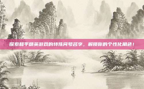 探索和平精英游戏的特殊问号名字，解锁你的个性化角色！