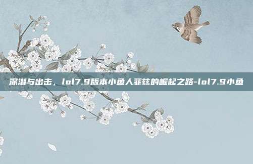 深潜与出击,lol7.9版本小鱼人菲兹的崛起之路-lol7.9小鱼