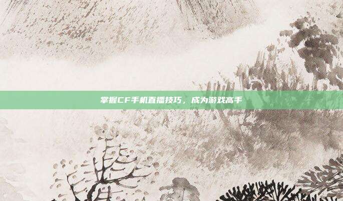 掌握CF手机直播技巧，成为游戏高手