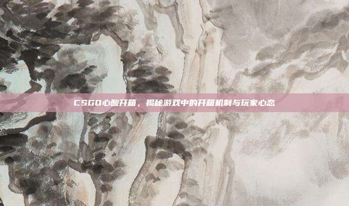 CSGO心酸开箱，揭秘游戏中的开箱机制与玩家心态