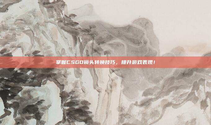 掌握CSGO镜头转换技巧，提升游戏表现！