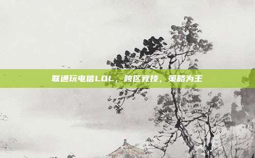 联通玩电信LOL,跨区竞技,策略为王