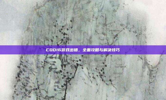 COD16游戏出错,全面攻略与解决技巧