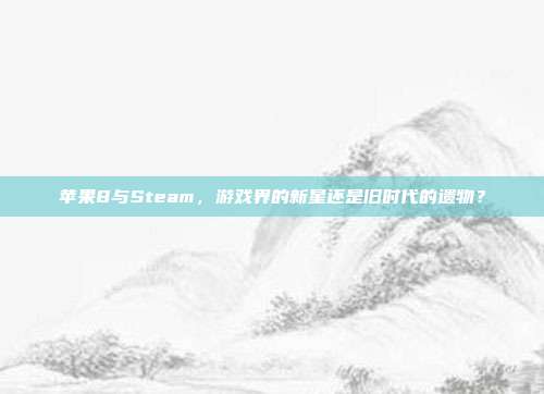 苹果8与Steam,游戏界的新星还是旧时代的遗物?