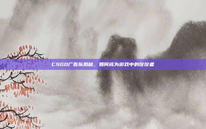 CSGO广告队揭秘，如何成为游戏中的佼佼者