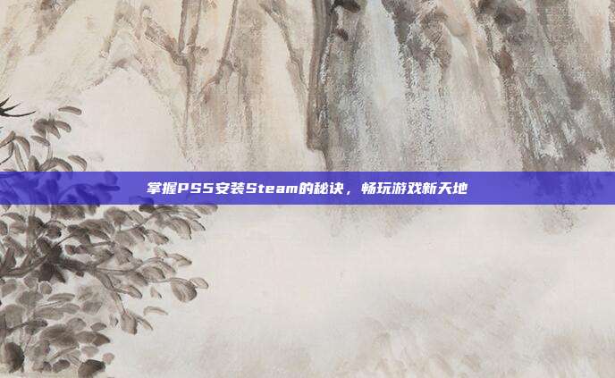 掌握PS5安装Steam的秘诀,畅玩游戏新天地