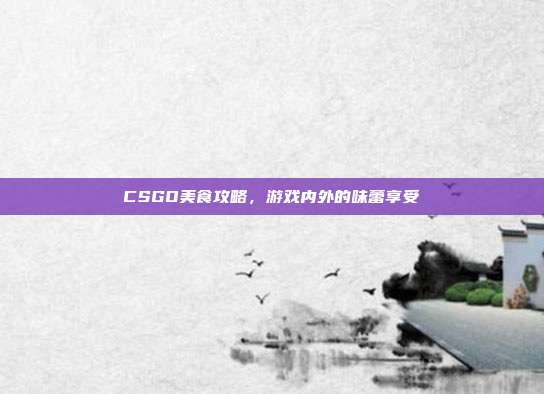 CSGO美食攻略,游戏内外的味蕾享受