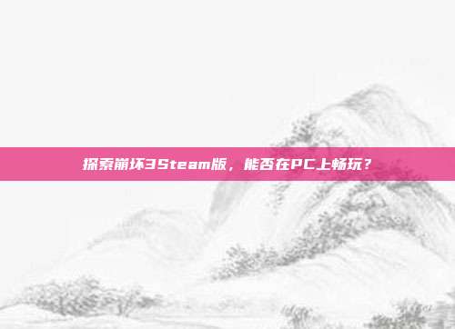 探索崩坏3Steam版，能否在PC上畅玩？