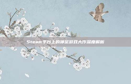 Steam平台上的神宗游戏大作深度解析