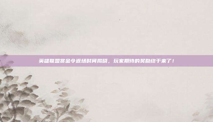 英雄联盟赏金令返场时间揭晓,玩家期待的奖励终于来了!