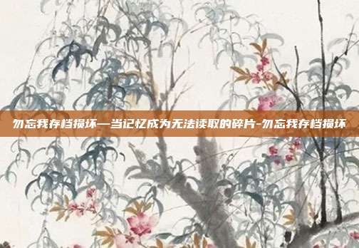 勿忘我存档损坏—当记忆成为无法读取的碎片-勿忘我存档损坏
