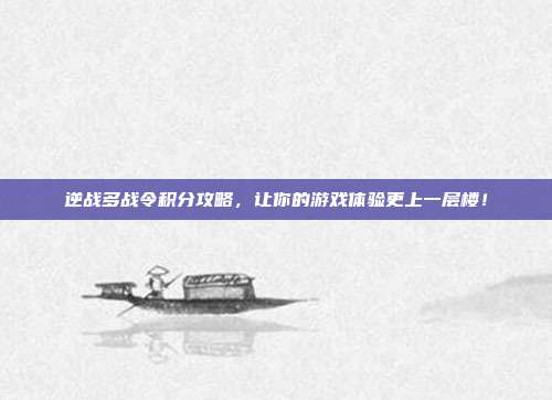逆战多战令积分攻略,让你的游戏体验更上一层楼!