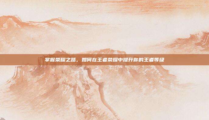 掌握荣耀之路，如何在王者荣耀中提升你的王者等级