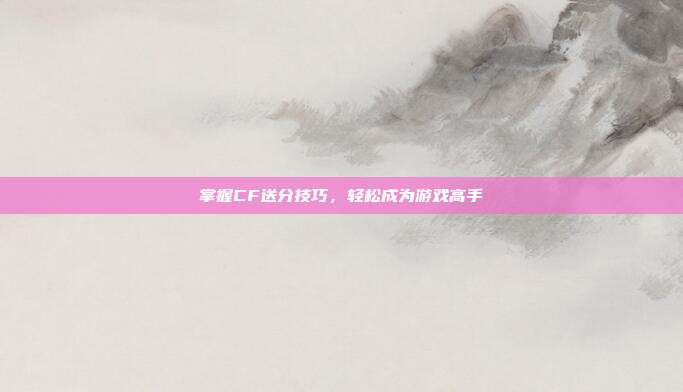掌握CF送分技巧，轻松成为游戏高手