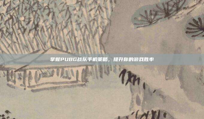 掌握PUBG战队手机策略，提升你的游戏胜率