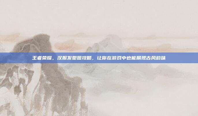 王者荣耀,汉服发型图攻略,让你在游戏中也能展现古风韵味