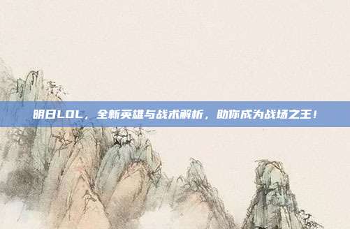 明日LOL,全新英雄与战术解析,助你成为战场之王!