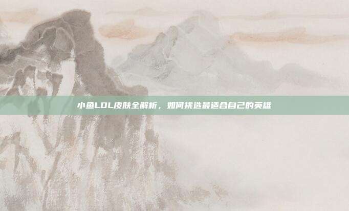 小鱼LOL皮肤全解析，如何挑选最适合自己的英雄