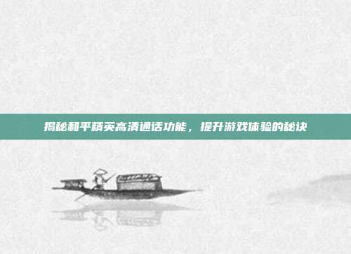 揭秘和平精英高清通话功能,提升游戏体验的秘诀