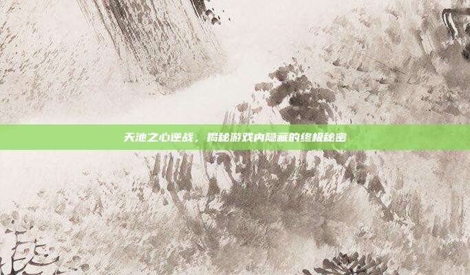 天池之心逆战，揭秘游戏内隐藏的终极秘密