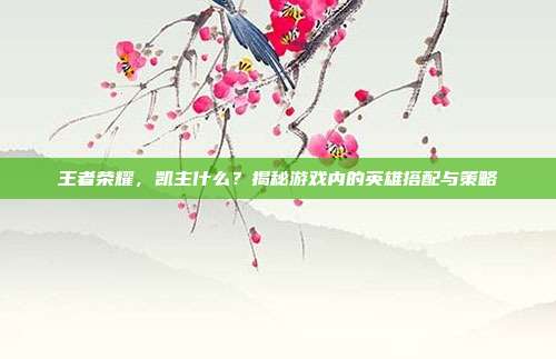 王者荣耀，凯主什么？揭秘游戏内的英雄搭配与策略