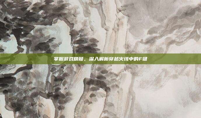 掌握游戏精髓,深入解析穿越火线中的F键