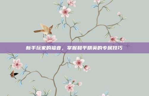 新手玩家的福音，掌握和平精英的专属技巧