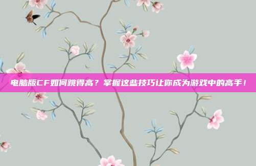 电脑版CF如何跳得高?掌握这些技巧让你成为游戏中的高手!
