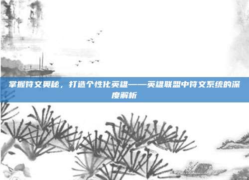 掌握符文奥秘,打造个性化英雄——英雄联盟中符文系统的深度解析