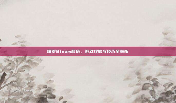 探索Steam箭塔，游戏攻略与技巧全解析