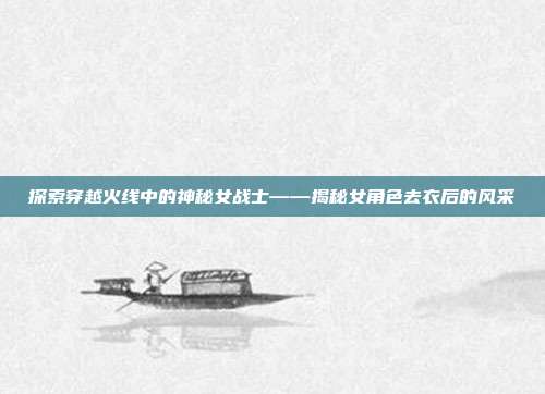 探索穿越火线中的神秘女战士——揭秘女角色去衣后的风采