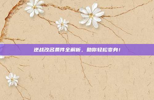 逆战改名条件全解析，助你轻松变身！