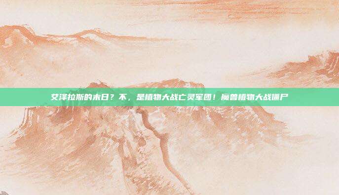 艾泽拉斯的末日?不,是植物大战亡灵军团!魔兽植物大战僵尸