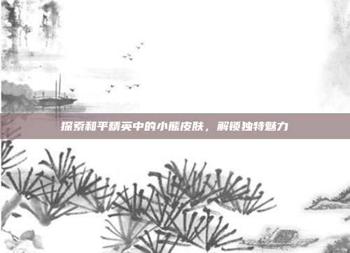 探索和平精英中的小熊皮肤,解锁独特魅力