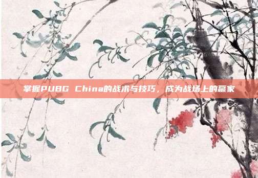 掌握PUBG China的战术与技巧，成为战场上的赢家