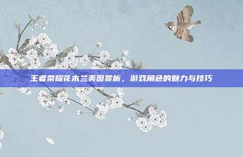 王者荣耀花木兰美图赏析,游戏角色的魅力与技巧