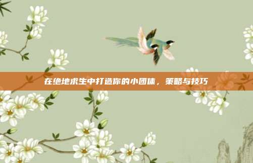 在绝地求生中打造你的小团体,策略与技巧