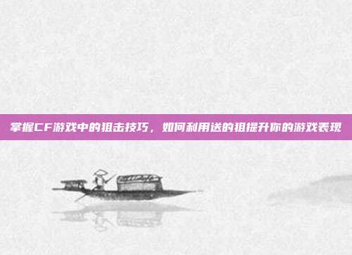 掌握CF游戏中的狙击技巧，如何利用送的狙提升你的游戏表现