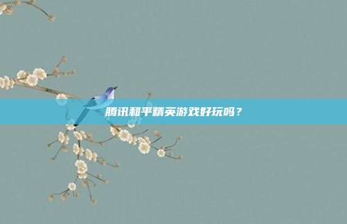 腾讯和平精英游戏好玩吗？