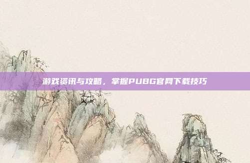 游戏资讯与攻略，掌握PUBG官网下载技巧