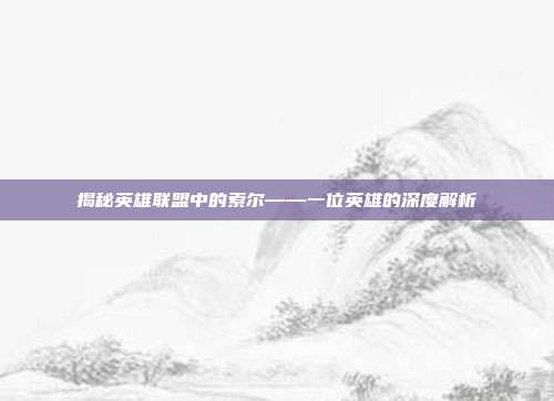 揭秘英雄联盟中的索尔——一位英雄的深度解析